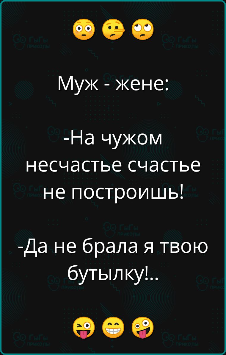 оее Муж жене На чужом несчастье счастье не построишь Да не брала я твою бутылку ое