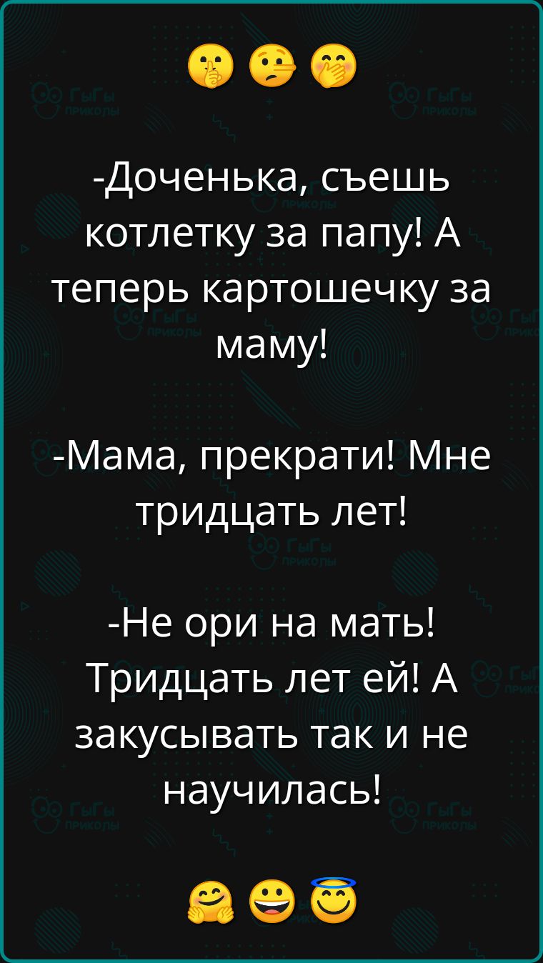 Доченька съешь котлетку за папу А теперь картошечку за маму Мама прекрати Мне тридцать лет Не ори на мать Тридцать лет ей А закусывать так и не научилась ае