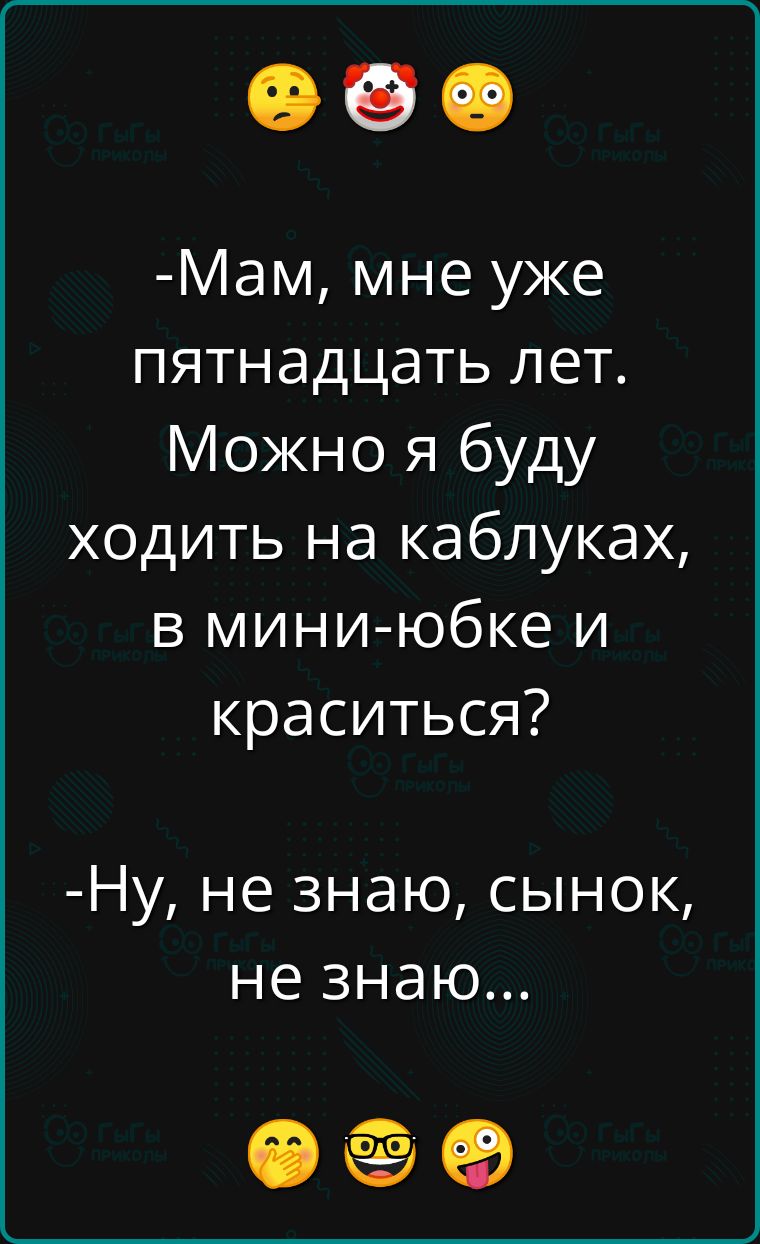 Мам мне уже пятнадцать лет Можно я буду ходить на каблуках в мини юбке и краситься Ну не знаю сынок не знаю Ф