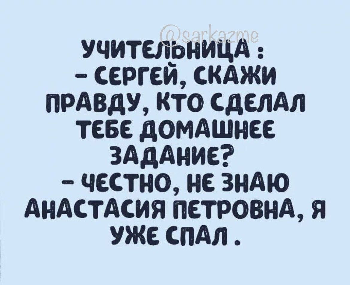 УЧИТЕЛЬНИЦА СЕРГЕЙ СКАЖИ ПРАВДУ Кто СДЕЛАЛ ТЕБЕ ДОМАШНЕЕ ЗАДАНИЕ ЧЕСТНО НЕ ЗНАЮ АНАСТАСИЯ ПЕТРОВНА Я УЖЕ СПАЛ