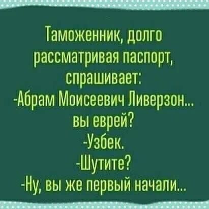 Таможенник долго рассматривая паспорт спрашивает Абрам Моисеевич Ливерзон вы еврей Узбек Шутите Н вы же первый начали оР ЬОар ооооосаищаассяаа ООО ОР ооа аеоаоаса ост ояя