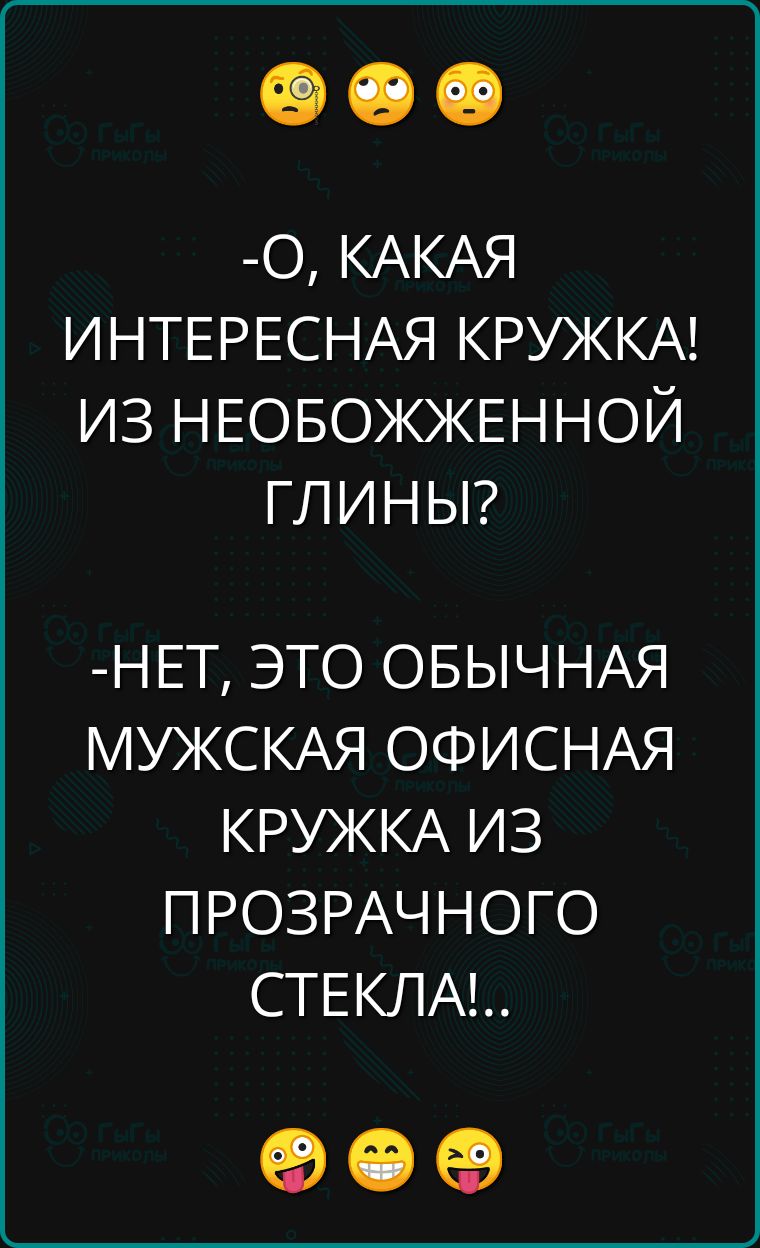 О КАКАЯ ИНТЕРЕСНАЯ КРУЖКА ИЗ НЕОБОЖЖЕННОЙ ГЛИНЫ НЕТ ЭТО ОБЫЧНАЯ МУЖСКАЯ ОФИСНАЯ КРУЖКА ИЗ ПРОЗРАЧНОГО СТЕКЛА ое