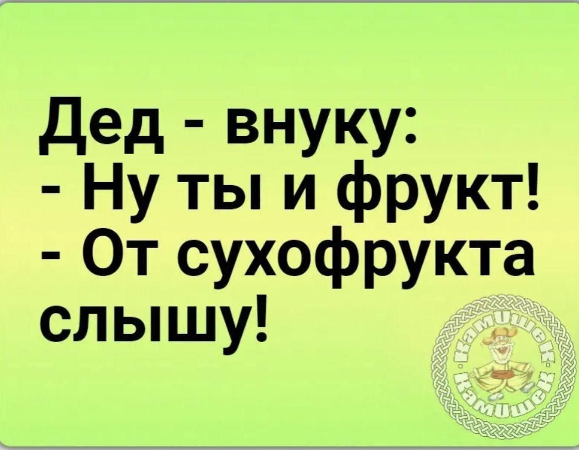 Дед внуку Ну ты и фрукт От сухофрукта слышу