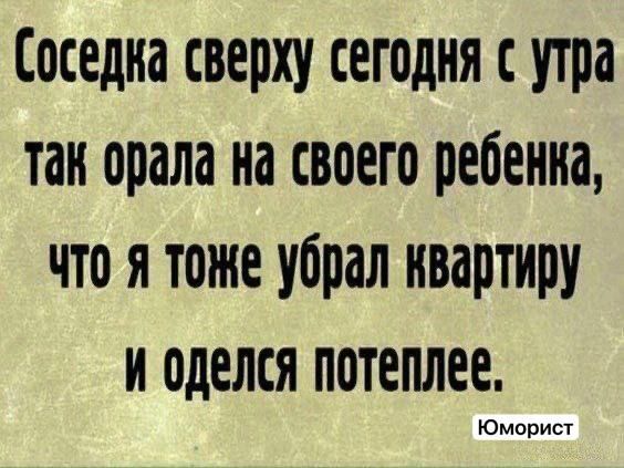 Соседка сверху сегодня с утра так орала на своего ребенка что я тоже убрал квартиру ииииии