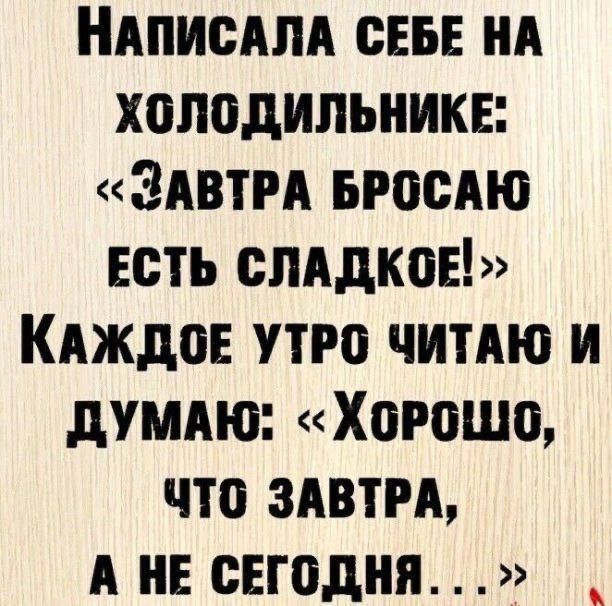 НАПИСАЛА СЕБЕ НА ХОЛОДИЛЬНИКЕ ЗАВТРА БРОСАЮ ЕСТЬ СЛАДКОЕ КАЖДОЕ УТРО ЧИТАЮ И ДУМАЮ ХоРошо ЧТО ЗАВТРА А НЕ СЕГОДНЯ
