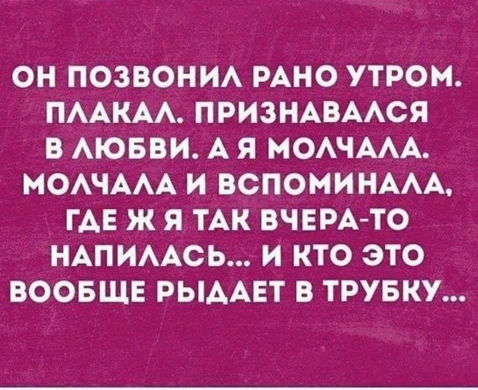 ОН ПОЗВОНИЛ РАНО УТРОМ ПЛАКАЛ ПРИЗНАВАЛСЯ В ЛЮБВИ А Я МОЛЧАЛА МОЛЧАЛА И ВСПОМИНАЛА ГАЕ Ж Я ТАК ВЧЕРА ТО НАПИЛАСЬ И КТО ЭТО ВООБЩЕ РЫДАЕТ В ТРУБКУ