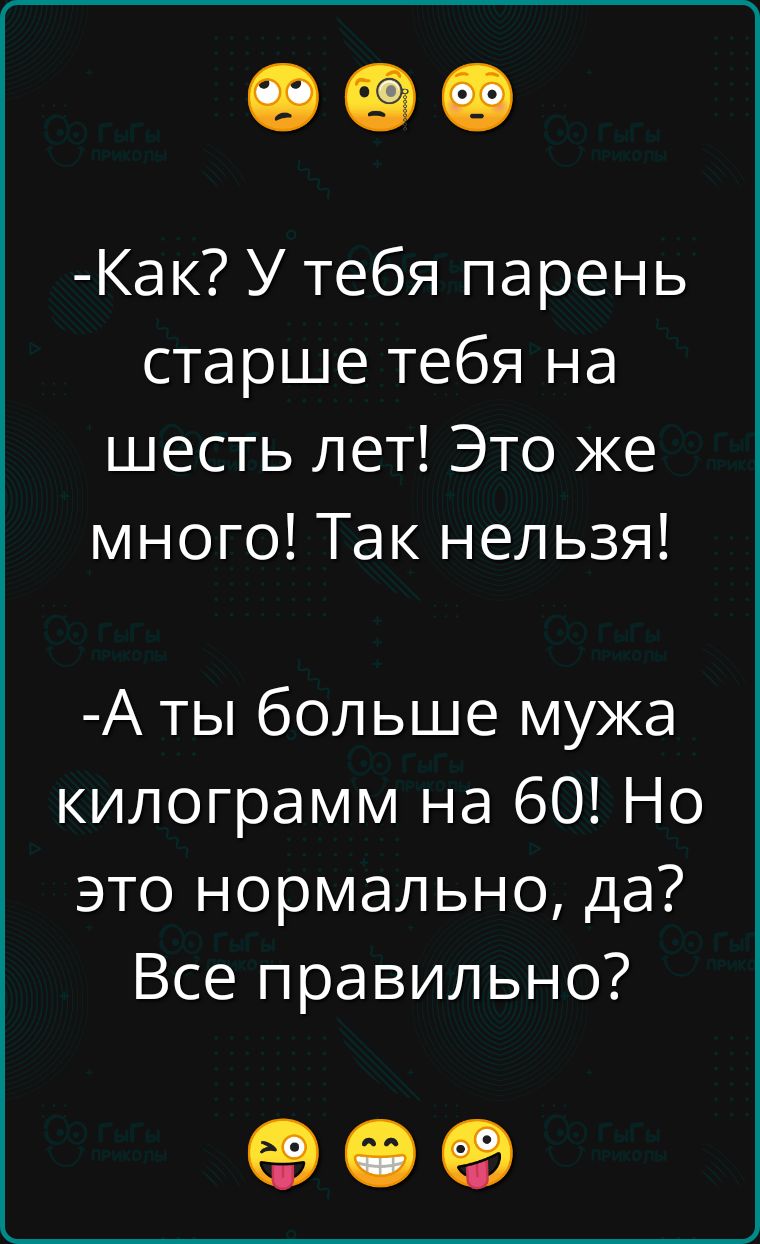 Как У тебя парень старше тебя на шесть лет Это же много Так нельзя А ты больше мужа килограмм на 60 Но это нормально да Все правильно ое