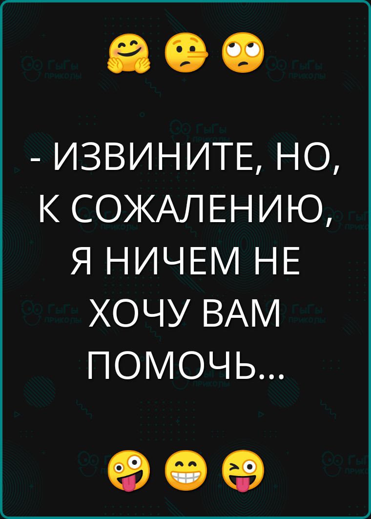 ИЗВИНИТЕ НО К СОЖАЛЕНИЮ Я НИЧЕМ НЕ ХОЧУ ВАМ ПОМОЧЬ Л К