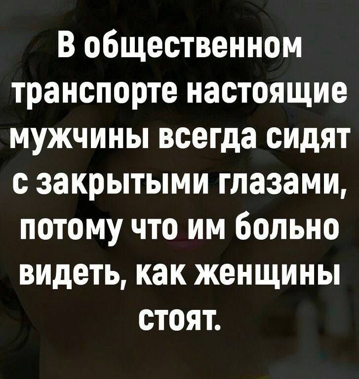 В общественном транспорте настоящие мужчины всегда сидят с закрытыми глазами потому что им больно видеть как женщины стоят