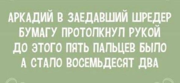 АРКАДИЙ В ЗАЕДАВШИЙ ШРЕДЕР БУМАГУ ПРОТОЛКНУП РУКОЙ до ЭТОГО ПЯТЬ ПАЛЬЦЕВ БЫПО А СТАЛО ВОСЕМЬДЕСЯТ ДВА