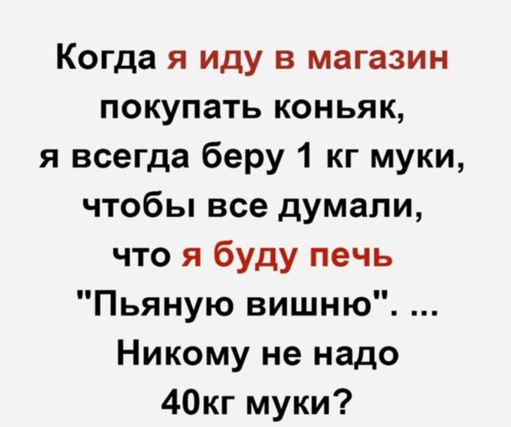 Когда я иду в магазин покупать коньяк я всегда беру 1 кг муки чтобы все думали что я буду печь Пьяную вишню Никому не надо 40кг муки