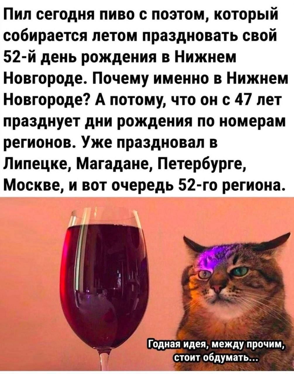 Пил сегодня пиво с поэтом который собирается летом праздновать свой 52 й день рождения в Нижнем Новгороде Почему именно в Нижнем Новгороде А потому что он с 47 лет празднует дни рождения по номерам регионов Уже праздновал в Липецке Магадане Петербурге Москве и вот очередь 52 го региона Годная идея между прочим стоитобдумать жлы