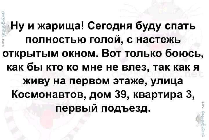 Ну и жарища Сегодня буду спать полностью голой с настежь открытым окном Вот только боюсь как бы кто ко мне не влез так как я живу на первом этаже улица Космонавтов дом 39 квартира 3 первый подъезд