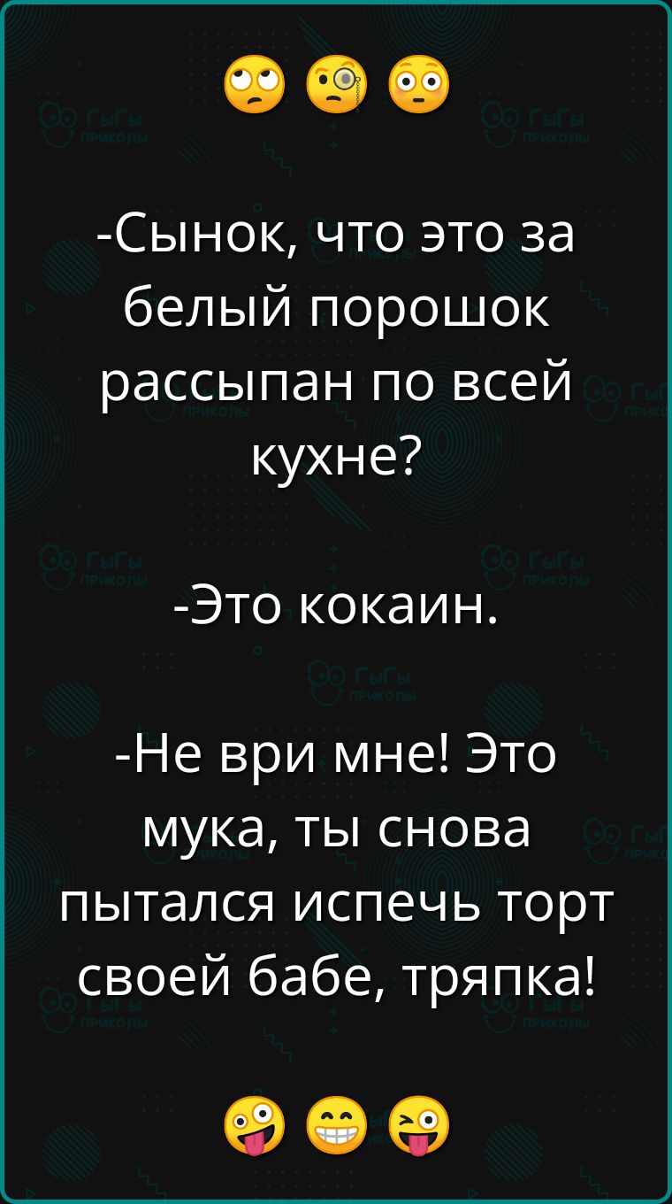 Сынок что это за белый порошок рассыпан по всей кухне Это кокаин Не ври мне Это мука ты снова пытался испечь торт своей бабе тряпка ое