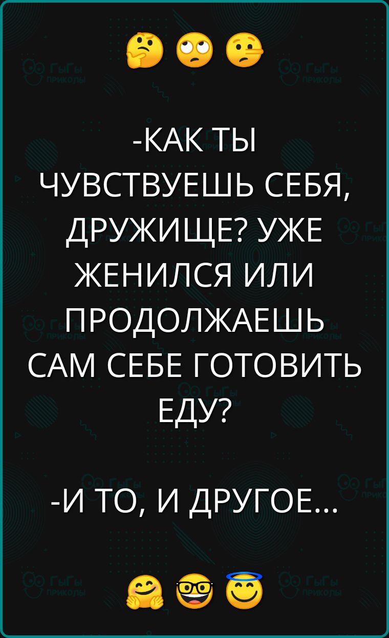 КАК ТЫ ЧУВСТВУЕШЬ СЕБЯ ДРУЖИЩЕ УЖЕ ЖЕНИЛСЯ ИЛИ ПРОДОЛЖАЕШЬ САМ СЕБЕ ГОТОВИТЬ ЕДУ И ТО И ДРУГОЕ