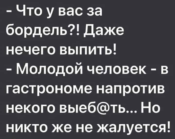 Что у вас за бордель Даже нечего выпить Молодой человек в гастрономе напротив некого выебть Но никто же не жалуется