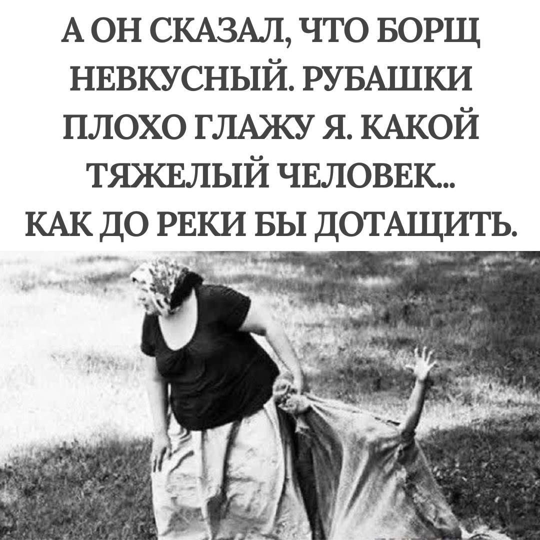 А ОН СКАЗАЛ ЧТО БОРЩ НЕВКУСНЫЙ РУБАШКИ ПЛОХО ГЛАЖУ Я КАКОЙ ТЯЖЕЛЫЙ ЧЕЛОВЕК КАК ДО РЕКИ БЫ ДОТАЩИТЬ ч АРа м