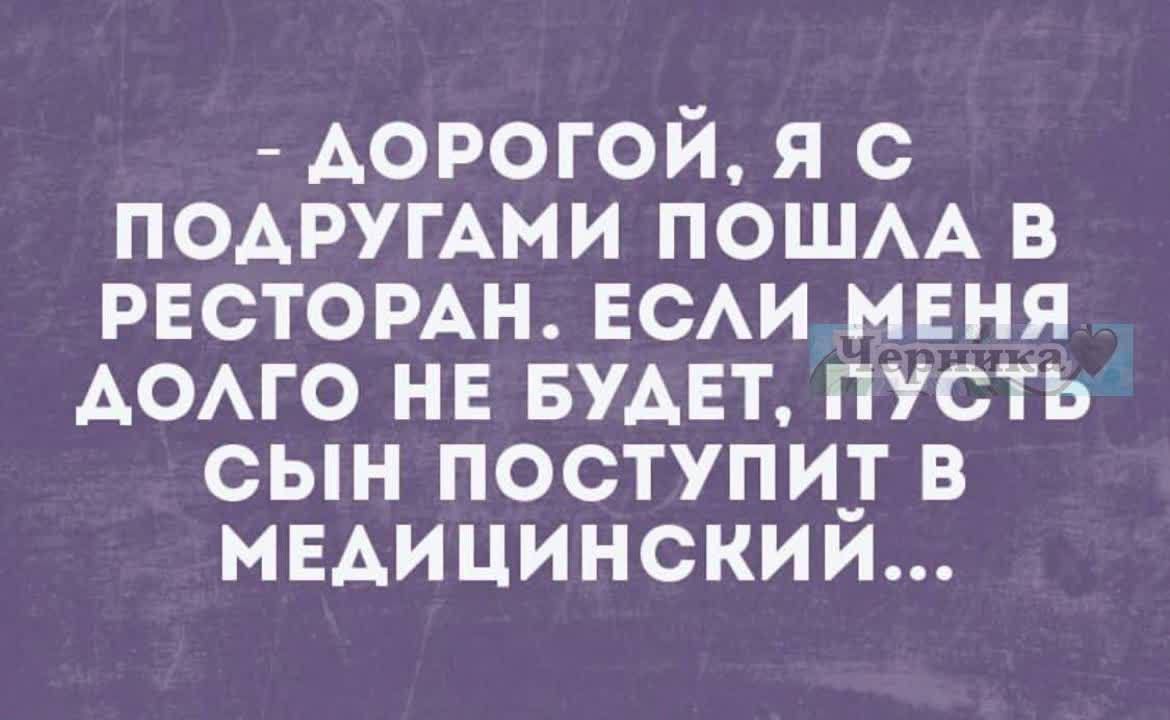 ДОРОГОЙ Я С ПОДРУГАМИ ПОШЛА В РЕСТОРАН ЕСЛИМЕНЯ АОЛГО НЕ БУДЕТ ПУСТЬ СЫН ПОСТУПИТ В МЕДИЦИНСКИЙ