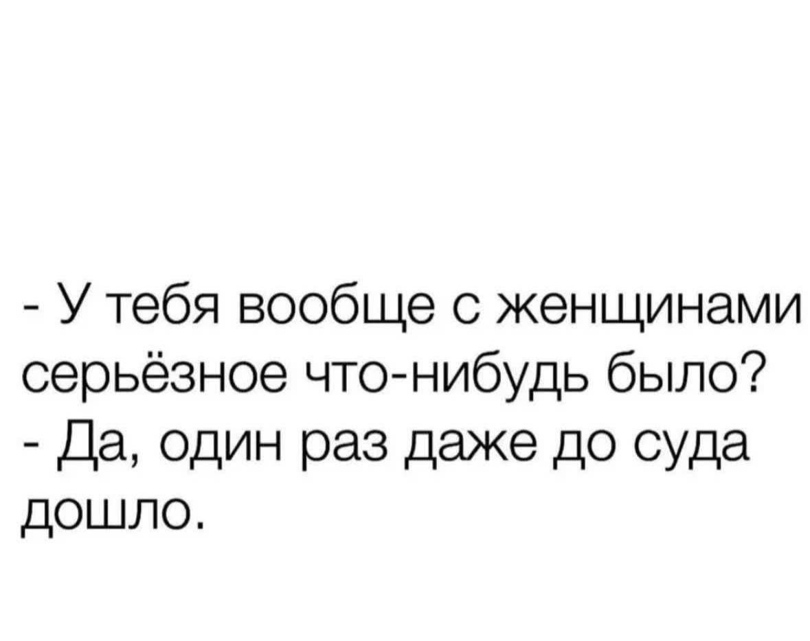 У тебя вообще с женщинами серьёзное что нибудь было Да один раз даже до суда дошло