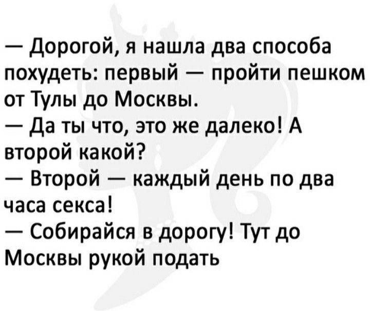 Дорогой я нашла два способа похудеть первый пройти пешком от Тулы до Москвы Да ты что это же далеко А второй какой Второй каждый день по два часа секса Собирайся в дорогу Тут до Москвы рукой подать