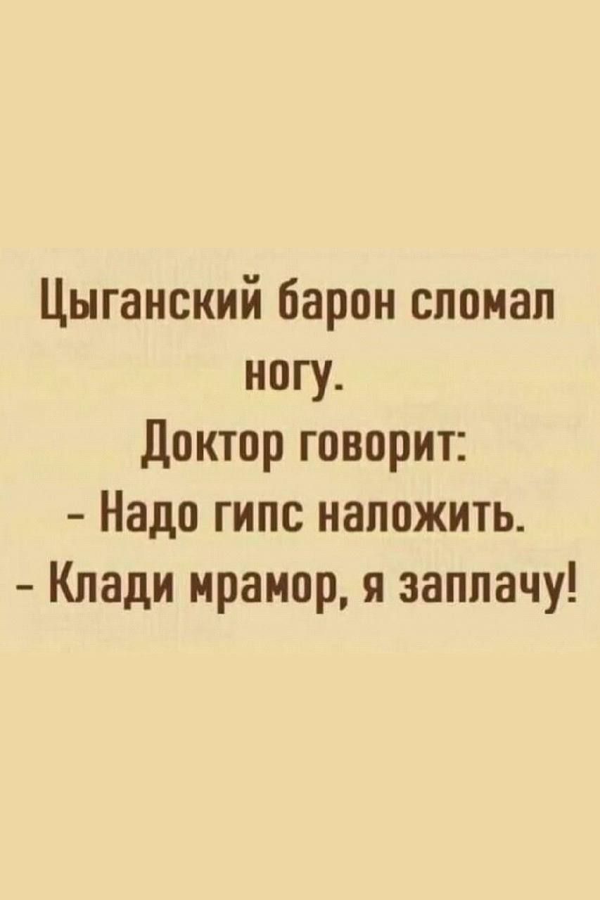 Цыганский барон сломал ногу Доктор говорит Надо гипс наложить Клади мрамор я заплачу