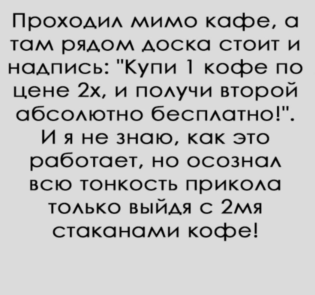 Проходил мимо кафе а там рядом доска стоит и надпись Купи 1 кофе по цене 2х и получи второй абсолютно бесплатно И я не знаю как это работает но осознал всю тонкость прикола ТОлЬКО ВЫЙдя С 2я стаканами кофе