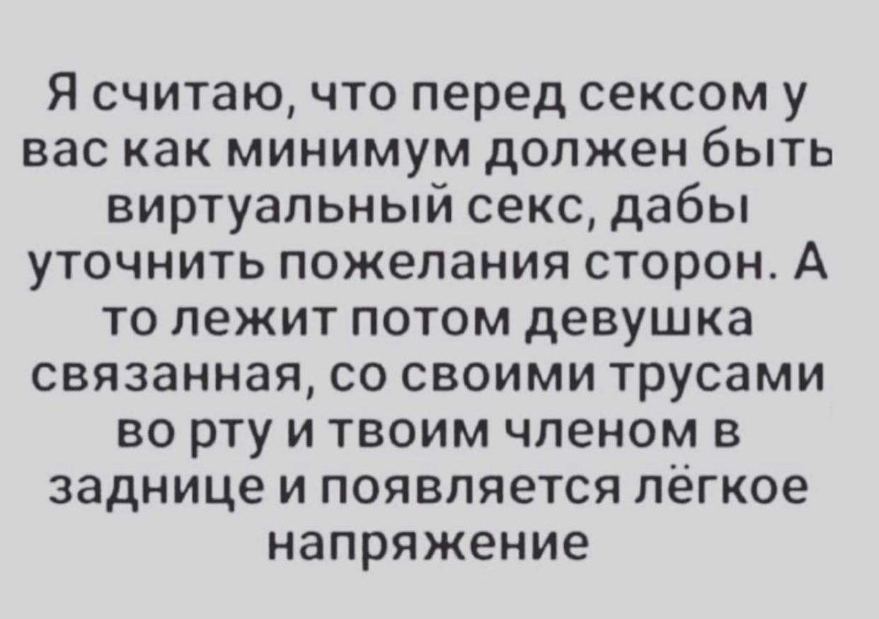 Я считаю что перед сексом у вас как минимум должен быть виртуальный секс дабы уточнить пожелания сторон А то лежит потом девушка связанная со своими трусами во рту и твоим членом в заднице и появляется лёгкое напряжение