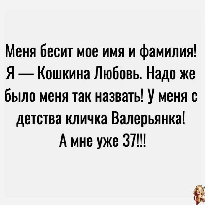 Меня бесит мое имя и фамилия Я Кошкина Любовь Надо же было меня так назвать У меня с детства кличка Валерьянка А мне уже 37