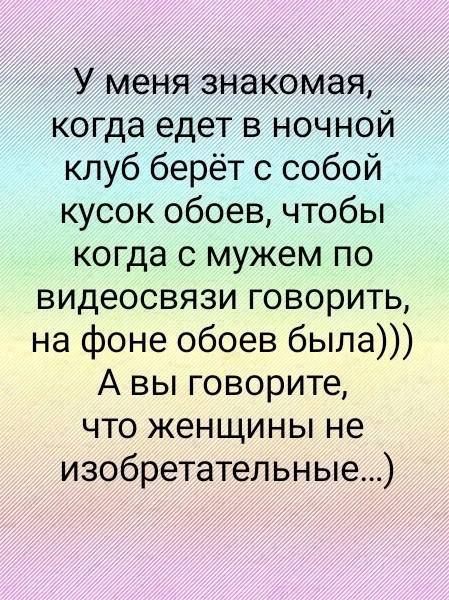 У меня знакомая когда едет в ночной клуб берёт с собой кусок обоев чтобы когда с мужем по видеосвязи говорить на фоне обоев была А вы говорите что женщины не изобретательные