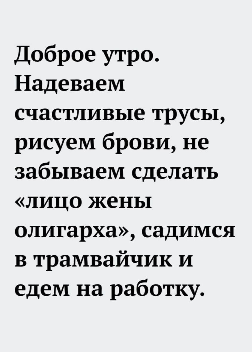 Доброе утро Надеваем счастливые трусы рисуем брови не забываем сделать лицо жены олигарха садимся в трамвайчик и едем на работку