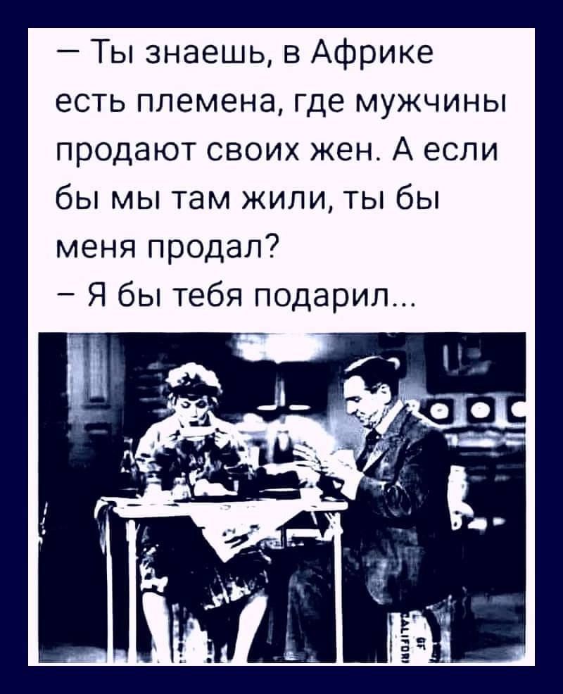 Ты знаешь в Африке есть племена где мужчины продают своих жен А если бы мы там жили ты бы меня продал Я бы тебя подарил