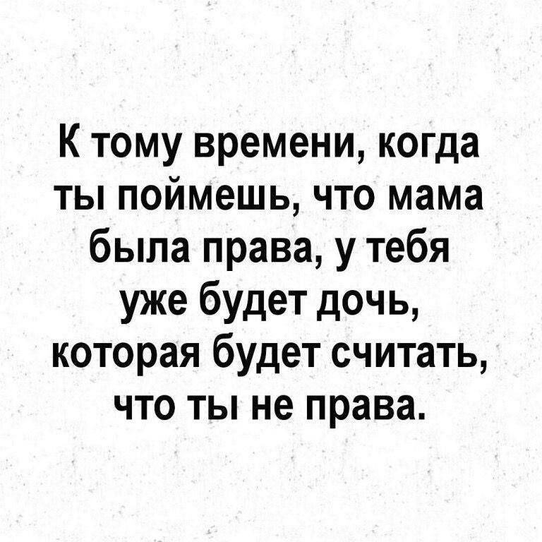 К тому времени когда ты поймешь что мама была права у тебя уже будет дочь которая будет считать что ты не права