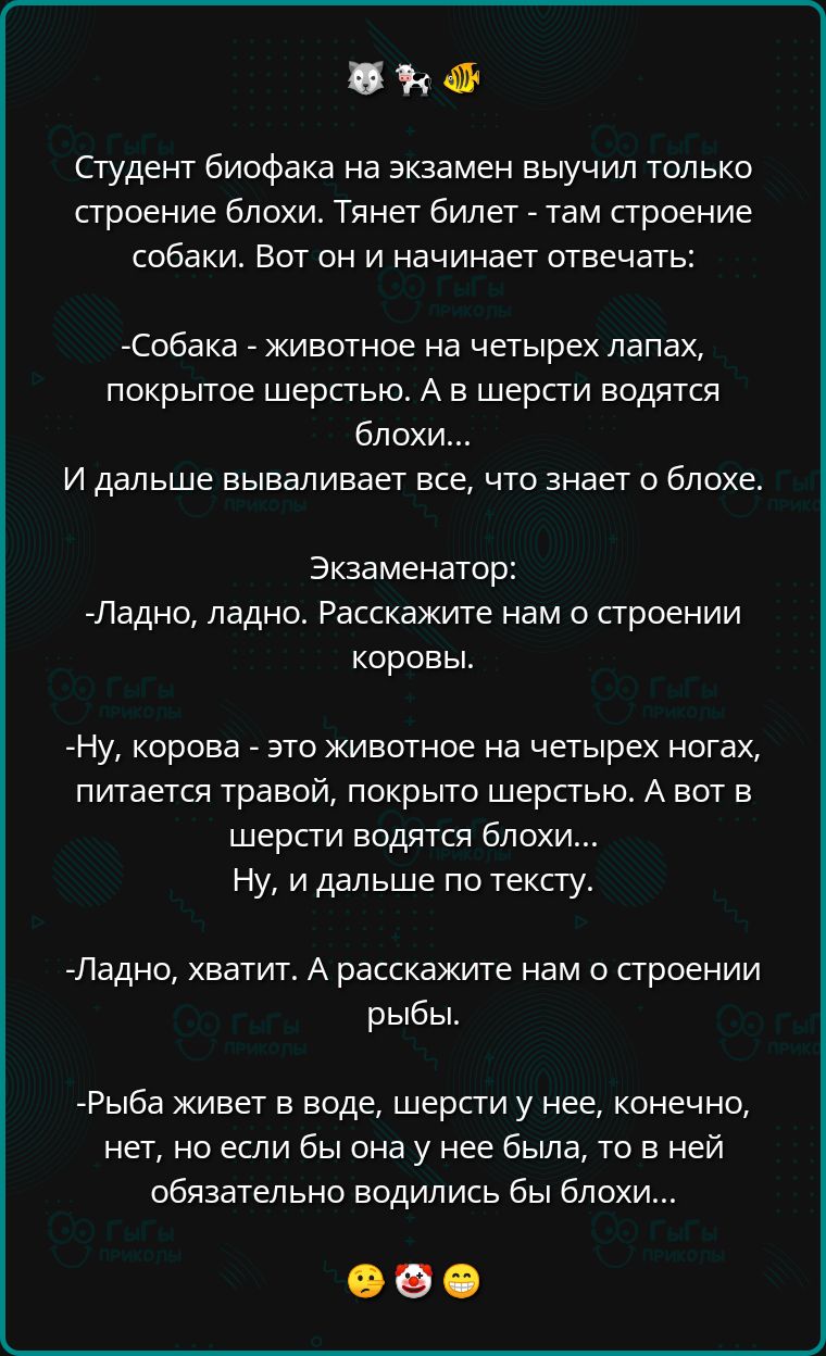 е Студент биофака на экзамен выучил только строение блохи Тянет билет там строение собаки Вот он и начинает отвечать Собака животное на четырех лапах покрытое шерстью А в шерсти водятся блохи И дальше вываливает все что знает о блохе Экзаменатор Ладно ладно Расскажите нам о строении коровы Ну корова это животное на четырех ногах питается травой пок