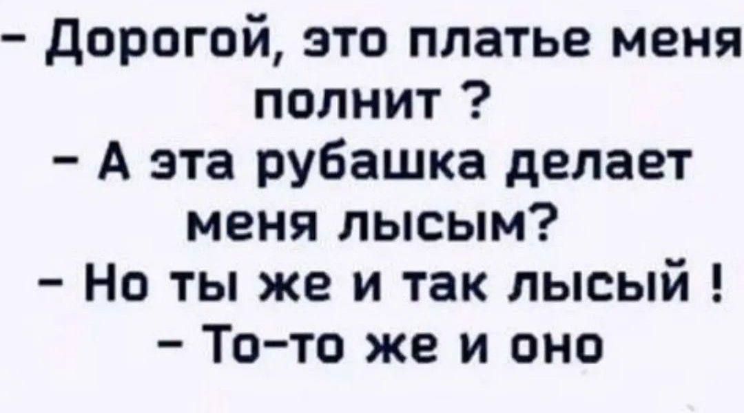 Дорогой это платье меня полнит А эта рубашка делает меня лысым Но ты же и так лысый То то же и оно