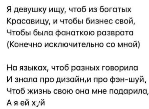 Я девушку ищу чтоб из богатых Красавицу и чтобы бизнес свой Чтобы была фанаткою разврата Конечно исключительно со мной На языках чтоб разных говорила И знала про дизайни про фэн шуй Чтоб жизнь свою она мне подарило Аяей хй