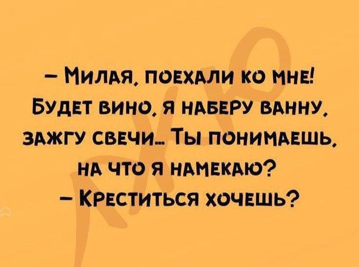 МИЛАЯ ПОЕХАЛИ КО МНЕ БУДЕТ ВИНО Я НАБЕРУ ВАННУ ЗАЖГУ СВЕЧИ ТЫ ПОНИМАЕШЬ НА ЧТО Я НАМЕКАЮ КРЕСТИТЬСЯ ХОЧЕШЬ