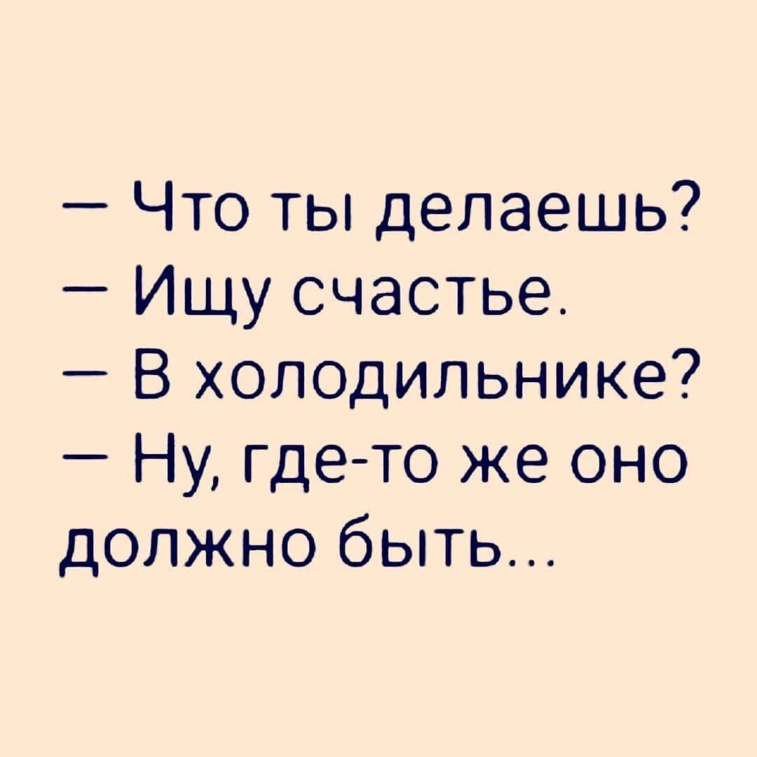 Что ты делаешь Ищу счастье В холодильнике Ну где то же оно должно быть