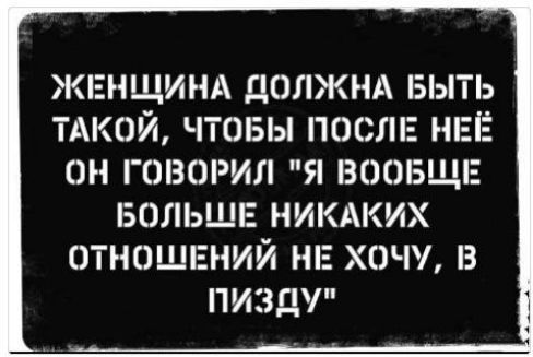 ЖЕНЩИНА ДОЛЖНА БЫТЬ ТАКОЙ ЧТОБЫ ПОСЛЕ НЕЁ ОН ГОВОРИЛ Я ВООБЩЕ БОЛЬШЕ НИКАКИХ ОТНОШЕНИЙ НЕ ХОЧУ В ПИЗдУ