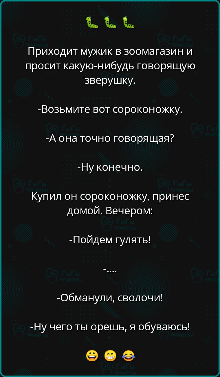 ч че Приходит мужик в зоомагазин и просит какую нибудь говорящую зверушку Возьмите вот сороконожку А она точно говорящая Ну конечно Купил он сороконожку принес домой Вечером Пойдем гулять Обманули сволочи Ну чего ты орешь я обуваюсь ее