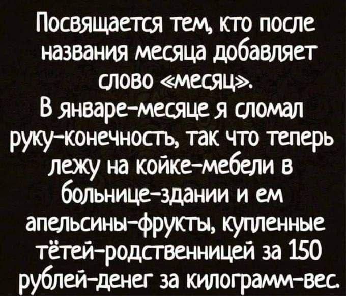 Посвящается тем кто после названия месяца добавляет слово месяц В январе месяце я сломал руку конечность так что теперь лежу на койке мебели в больнице здании и ем апельсины фрукты купленные тётей родственницей за 150 рублей денег за килограмм вес