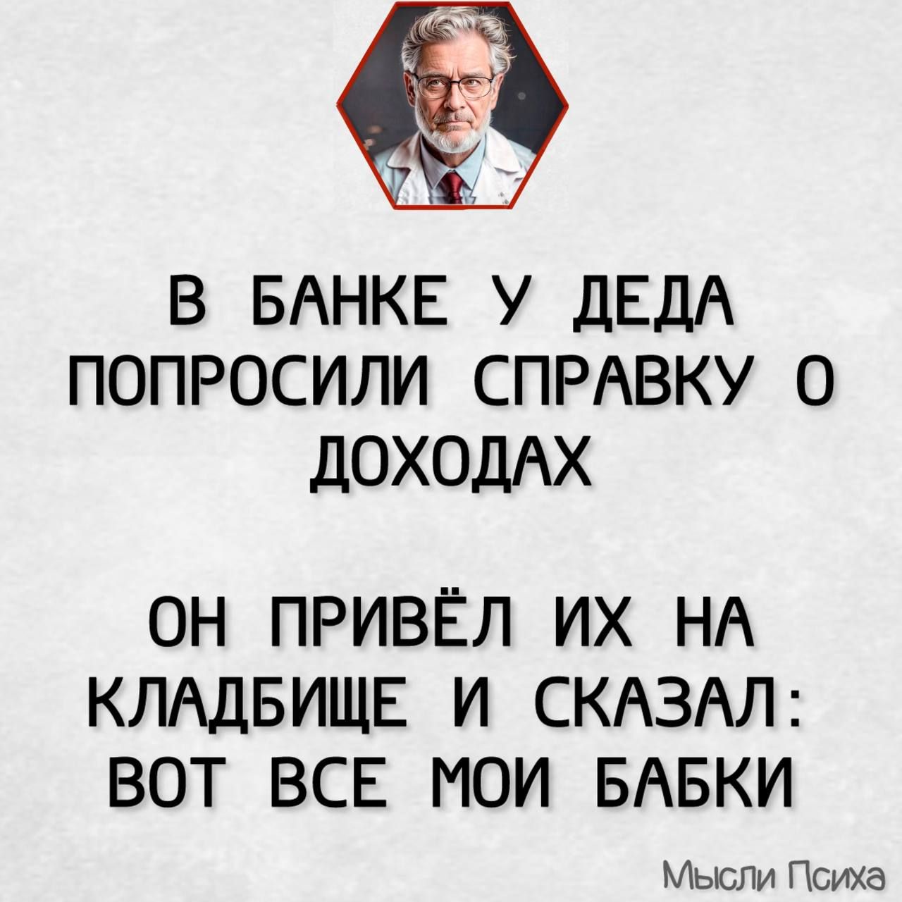 В БАНКЕ У ДЕДА ПОПРОСИЛИ СПРАВКУ О ДОХОДАХ ОН ПРИВЁЛ ИХ НА КЛАДБИЩЕ И СКАЗАЛ ВОТ ВСЕ МОИ БАБКИ Мысли Психа