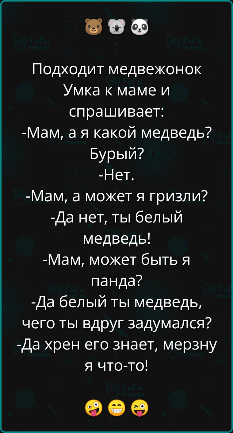 Д Доо Подходит медвежонок Умка к маме и спрашивает Мам а я какой медведь Бурый Нет Мам а может я гризли Да нет ты белый медведь Мам может быть я панда Да белый ты медведь чего ты вдруг задумался Да хрен его знает мерзну я что то оее