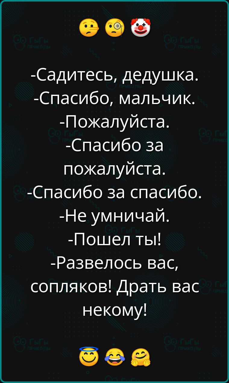 Садитесь дедушка Спасибо мальчик Пожалуйста Спасибо за пожалуйста Спасибо за спасибо Не умничай Пошел ты Развелось вас сопляков Драть вас некому ееа