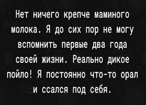 Нет ничего крепче маминого молока Я до сих пор не могу вспомнить первые два года своей жизни Реально дикое пойло Я постоянно что то орал и ссался под себя