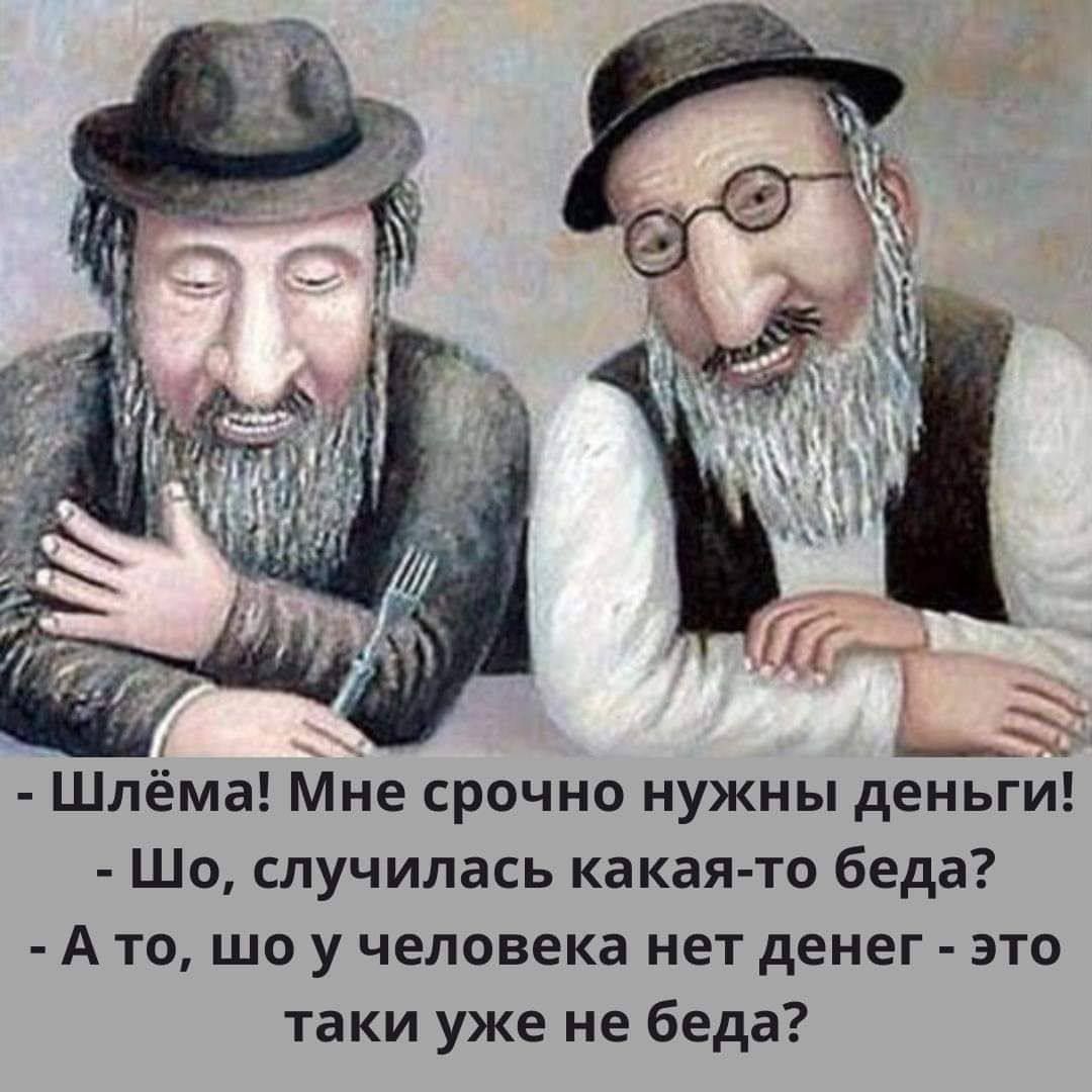 Шлёма Мне срочно нужны деньги Шо случилась какая то беда Ато шо у человека нет денег это таки уже не беда