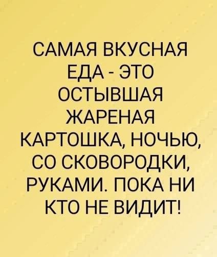 САМАЯ ВКУСНАЯ ЕДА ЭТО ОСТЫВШАЯ ЖАРЕНАЯ КАРТОШКА НОЧЬЮ СО СКОВОРОДКИ РУКАМИ ПОКА НИ КТО НЕ ВИДИТ