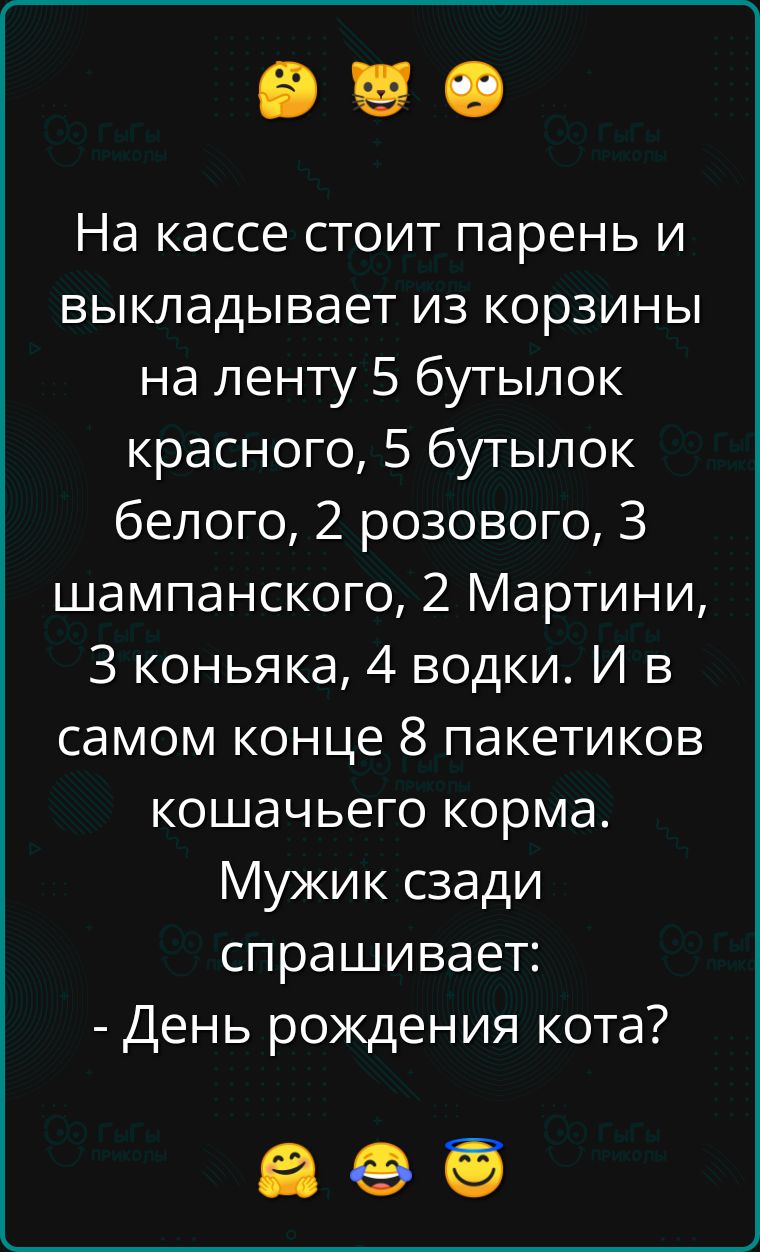 На кассе стоит парень и выкладывает из корзины на ленту 5 бутылок красного 5 бутылок белого 2 розового 3 шампанского 2 Мартини З коньяка 4 водки И в самом конце 8 пакетиков кошачьего корма Мужик сзади спрашивает День рождения кота аз