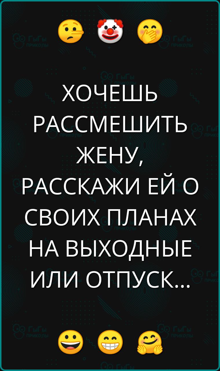 ХОЧЕШЬ РАССМЕШИТЬ ЖЕНУ РАССКАЖИ ЕЙ О СВОИХ ПЛАНАХ НА ВЫХОДНЫЕ ИЛИ ОТПУСК е е