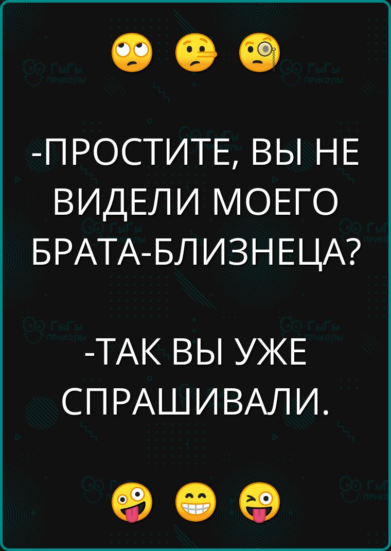 ПРОСТИТЕ ВЫ НЕ ВИДЕЛИ МОЕГО БРАТА БЛИЗНЕЦА ТАК ВЫ УЖЕ СПРАШИВАЛИ о е