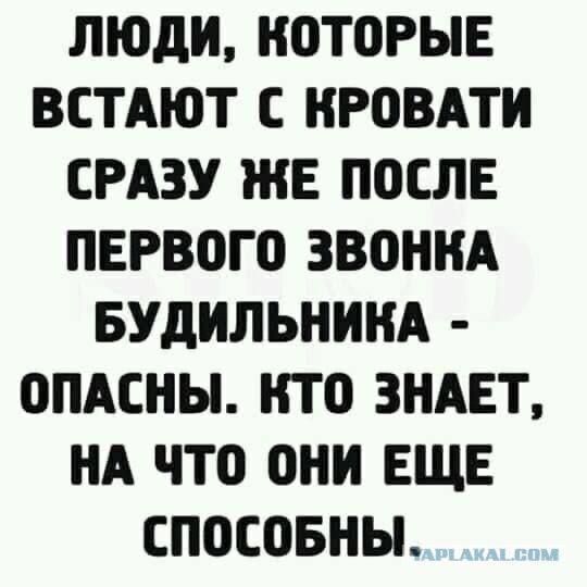 ЛЮДИ КОТОРЫЕ ВСТАЮТ С КРОВАТИ СРАЗУ ЖЕ ПОСЛЕ ПЕРВОГО ЗВОНКА БУДИЛЬНИКА ОПАСНЫ КТО ЗНАЕТ НА ЧТО ОНИ ЕЩЕ СПОСОБНЫ